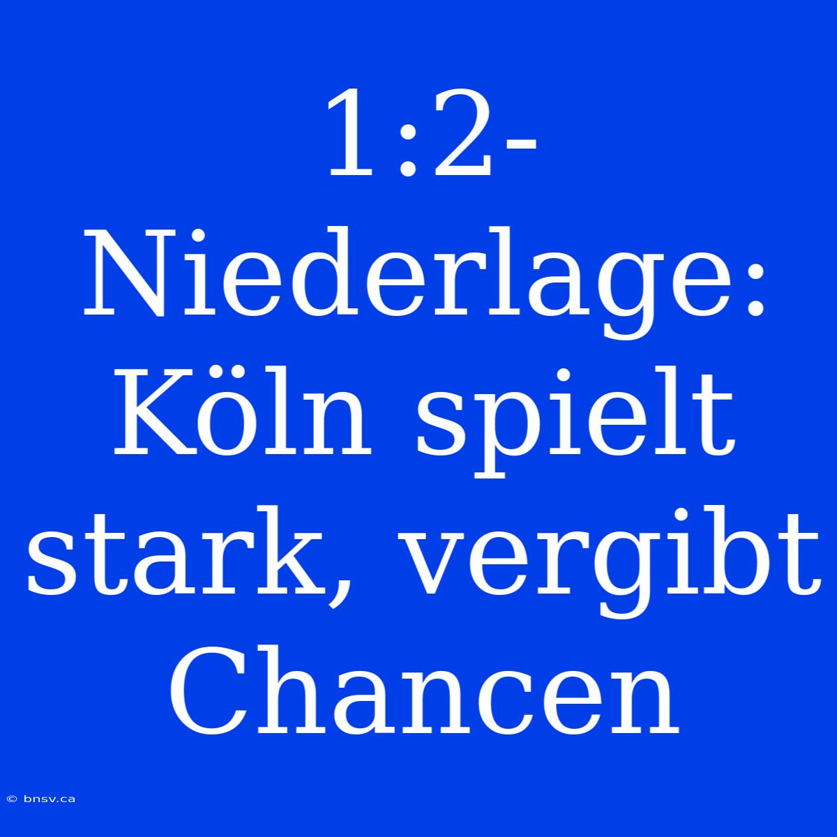 1:2-Niederlage: Köln Spielt Stark, Vergibt Chancen