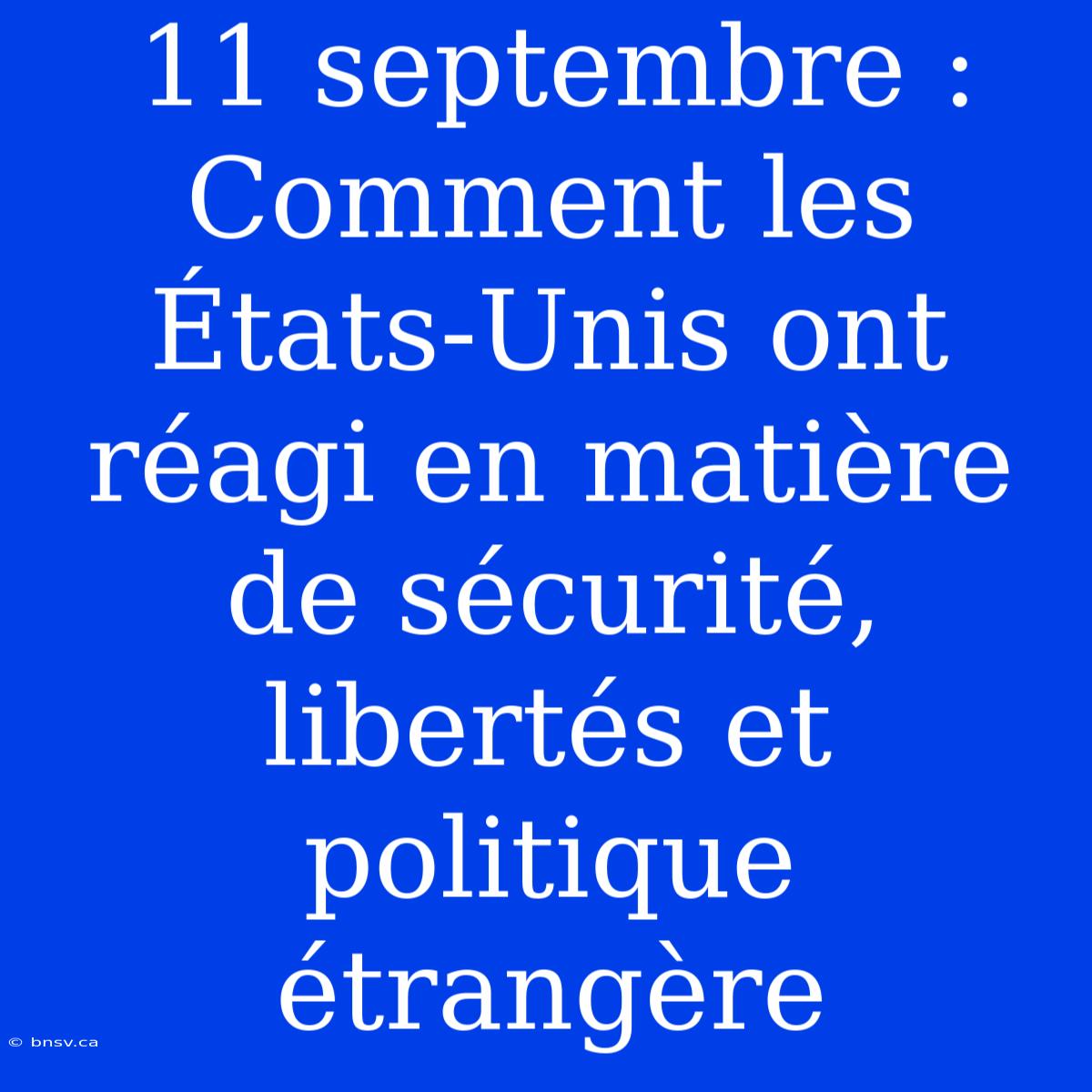 11 Septembre : Comment Les États-Unis Ont Réagi En Matière De Sécurité, Libertés Et Politique Étrangère