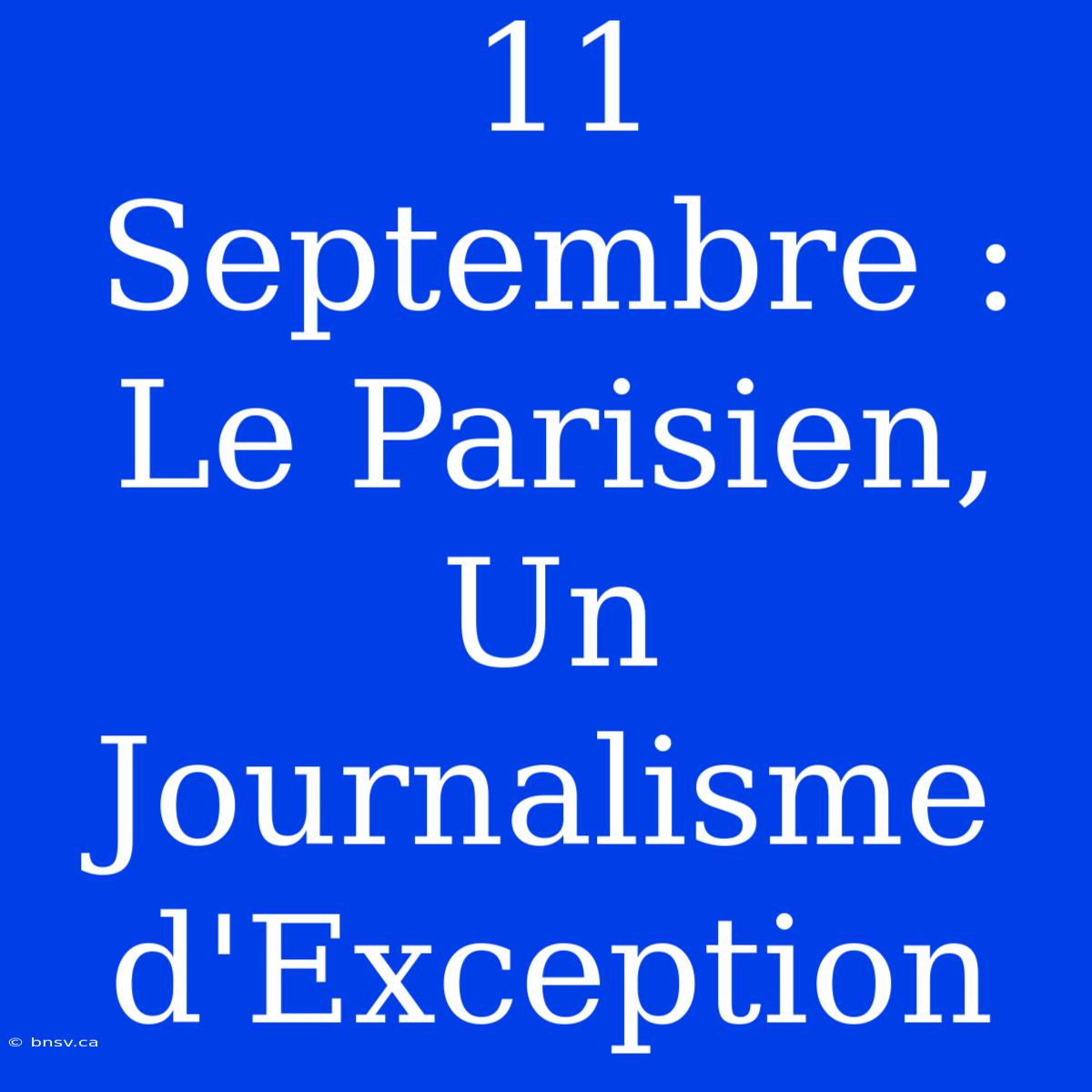 11 Septembre : Le Parisien, Un Journalisme D'Exception