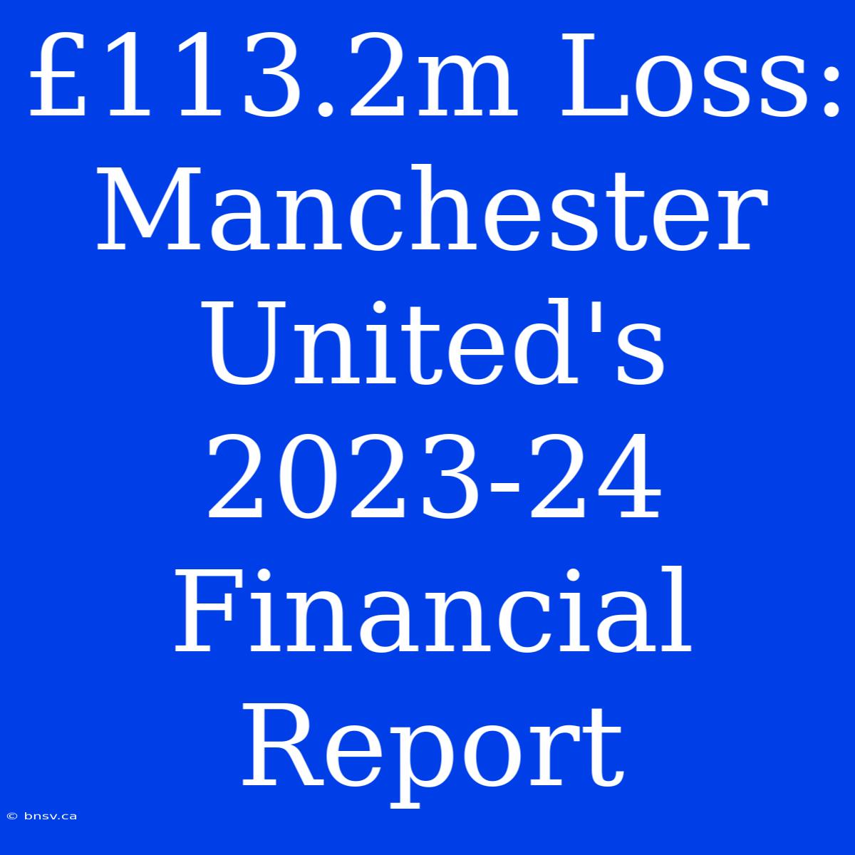 £113.2m Loss: Manchester United's 2023-24 Financial Report