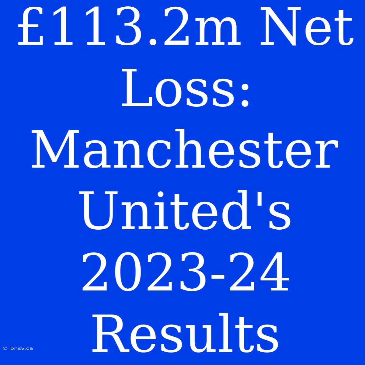 £113.2m Net Loss: Manchester United's 2023-24 Results