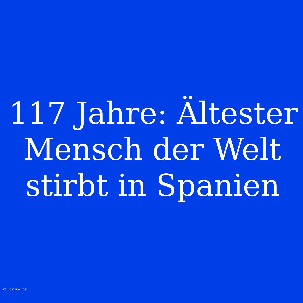 117 Jahre: Ältester Mensch Der Welt Stirbt In Spanien