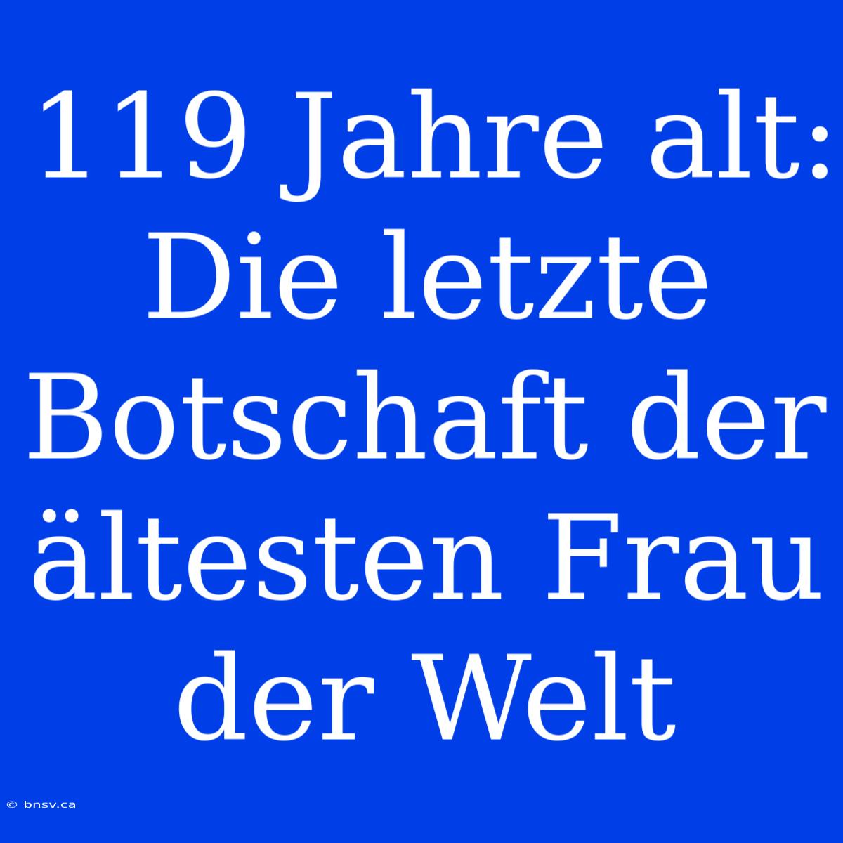 119 Jahre Alt:  Die Letzte Botschaft Der Ältesten Frau Der Welt