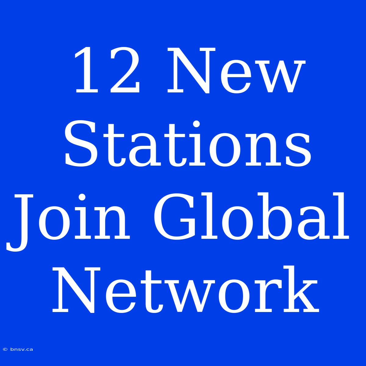 12 New Stations Join Global Network