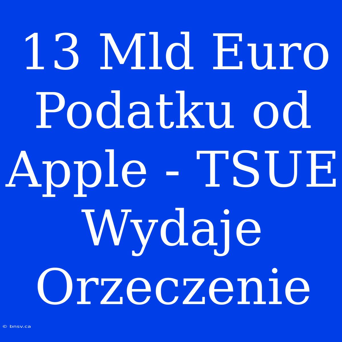 13 Mld Euro Podatku Od Apple - TSUE Wydaje Orzeczenie