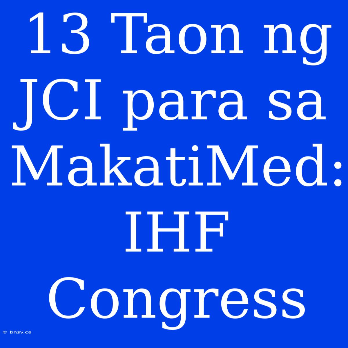 13 Taon Ng JCI Para Sa MakatiMed: IHF Congress