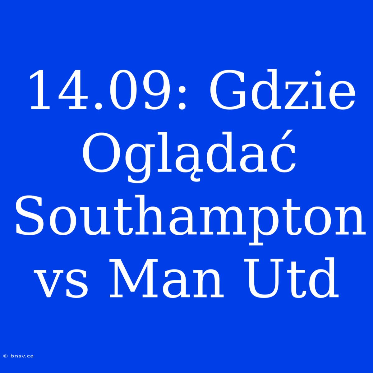 14.09: Gdzie Oglądać Southampton Vs Man Utd