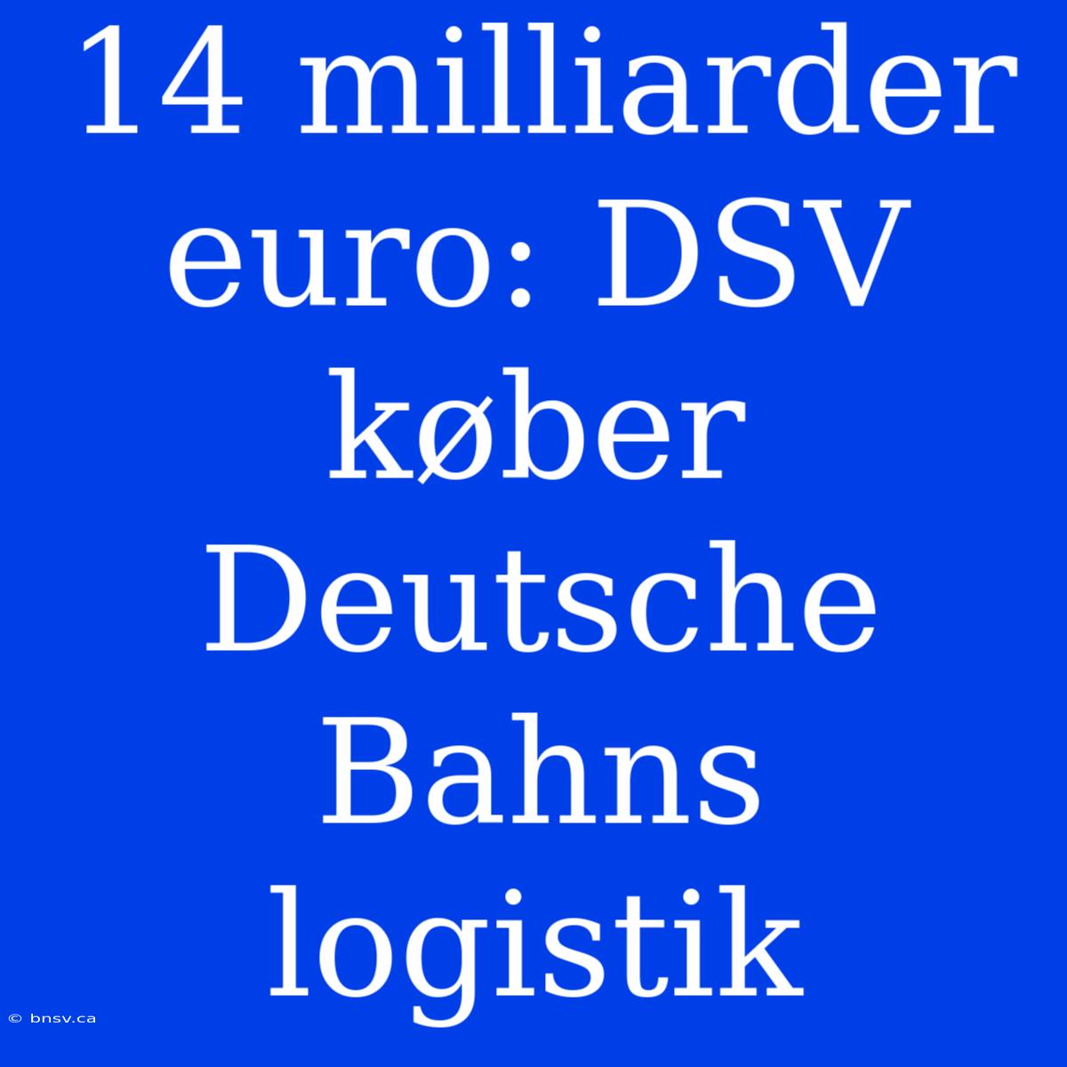 14 Milliarder Euro: DSV Køber Deutsche Bahns Logistik