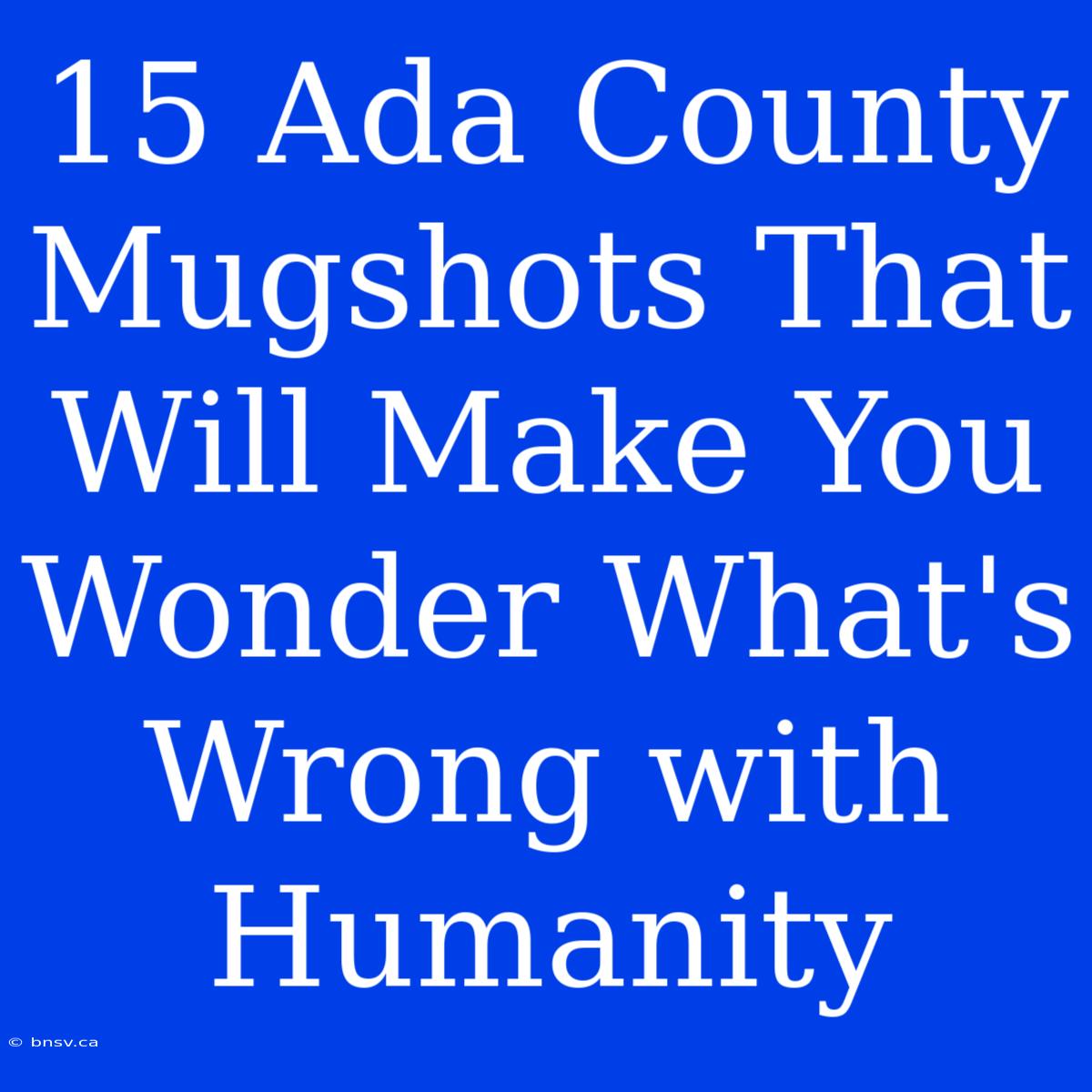 15 Ada County Mugshots That Will Make You Wonder What's Wrong With Humanity