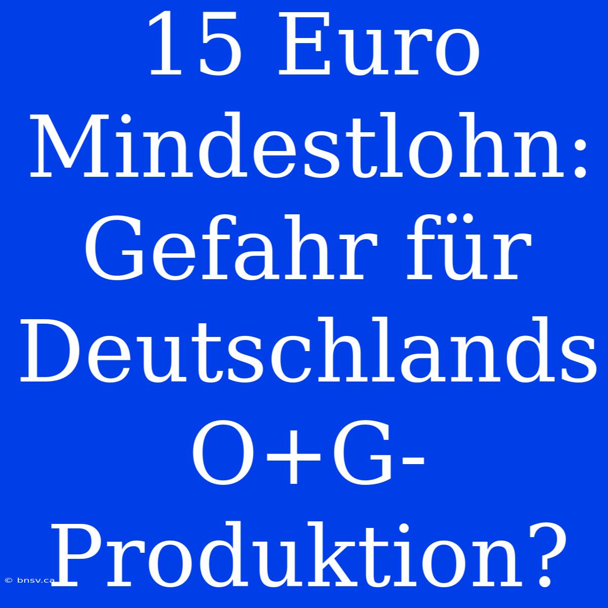 15 Euro Mindestlohn: Gefahr Für Deutschlands O+G-Produktion?