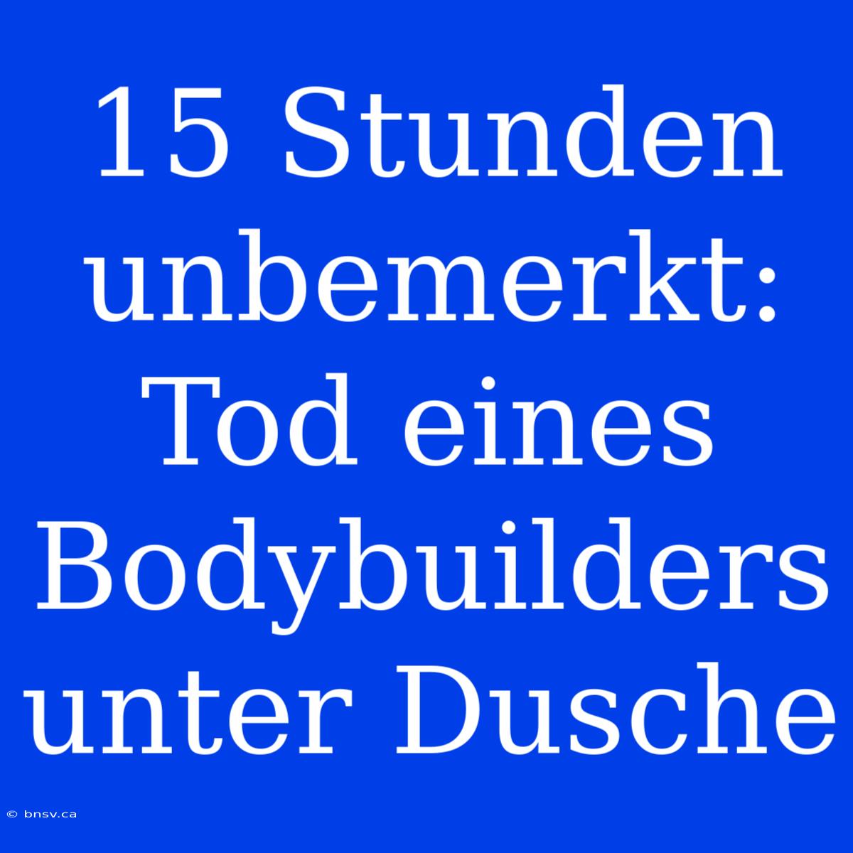 15 Stunden Unbemerkt: Tod Eines Bodybuilders Unter Dusche