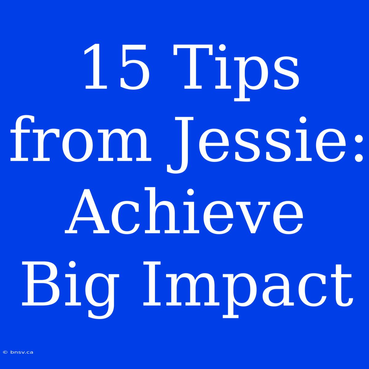 15 Tips From Jessie: Achieve Big Impact