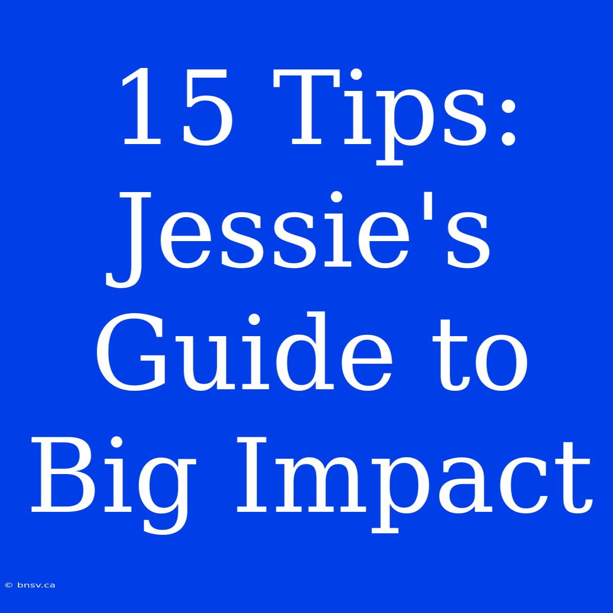 15 Tips: Jessie's Guide To Big Impact