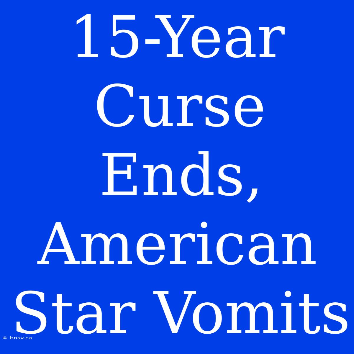 15-Year Curse Ends, American Star Vomits