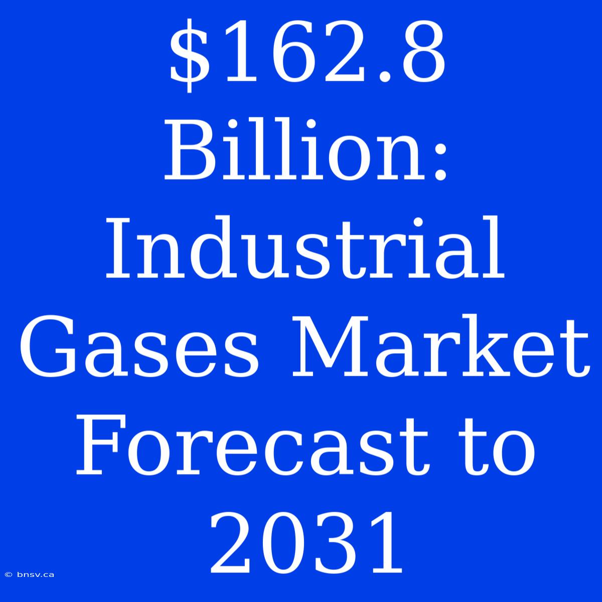 $162.8 Billion: Industrial Gases Market Forecast To 2031