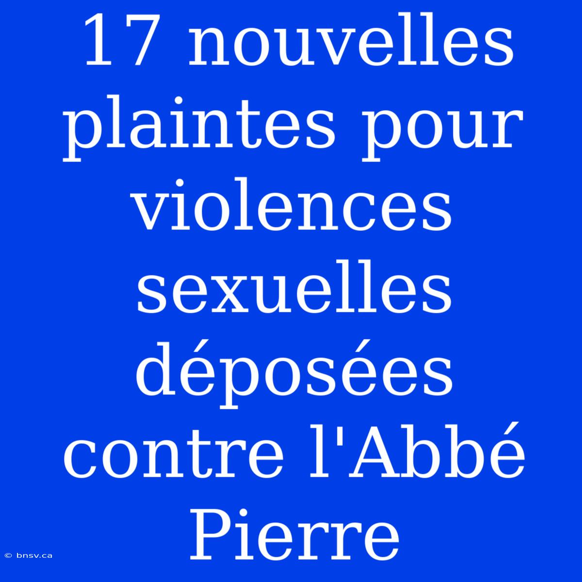 17 Nouvelles Plaintes Pour Violences Sexuelles Déposées Contre L'Abbé Pierre