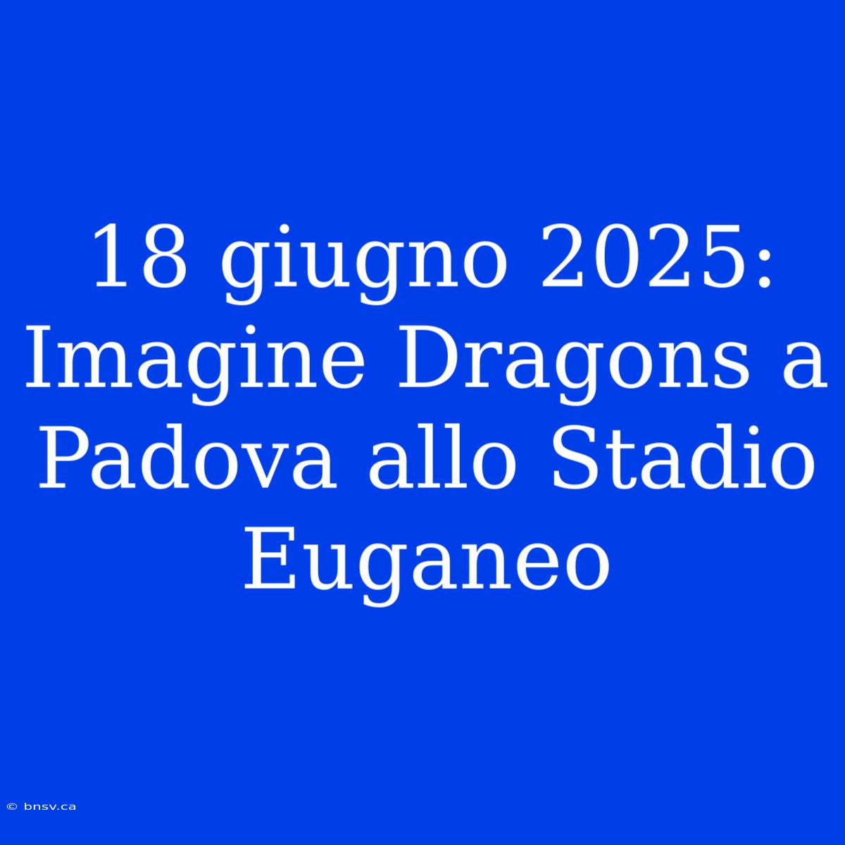 18 Giugno 2025: Imagine Dragons A Padova Allo Stadio Euganeo