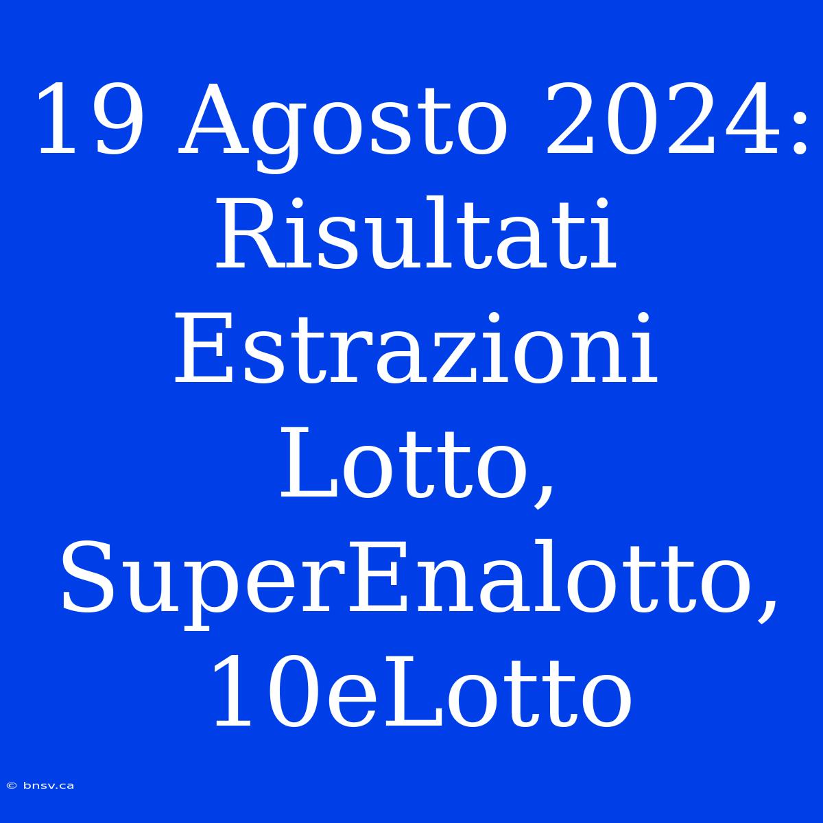 19 Agosto 2024:  Risultati Estrazioni Lotto, SuperEnalotto, 10eLotto