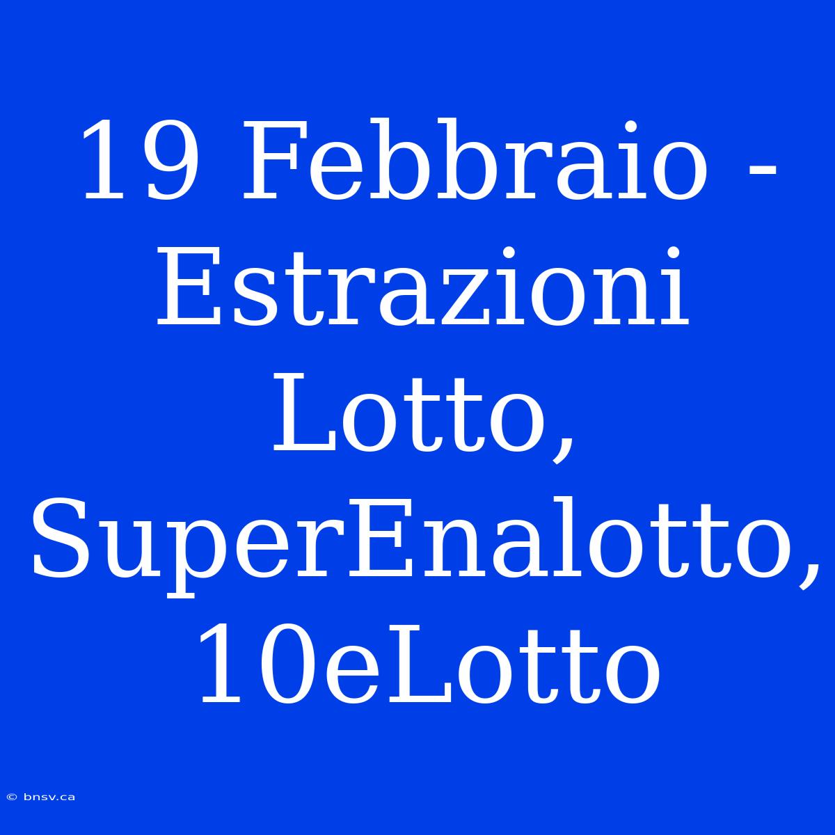 19 Febbraio - Estrazioni Lotto, SuperEnalotto, 10eLotto