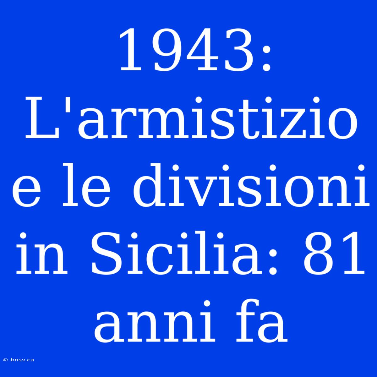 1943: L'armistizio E Le Divisioni In Sicilia: 81 Anni Fa