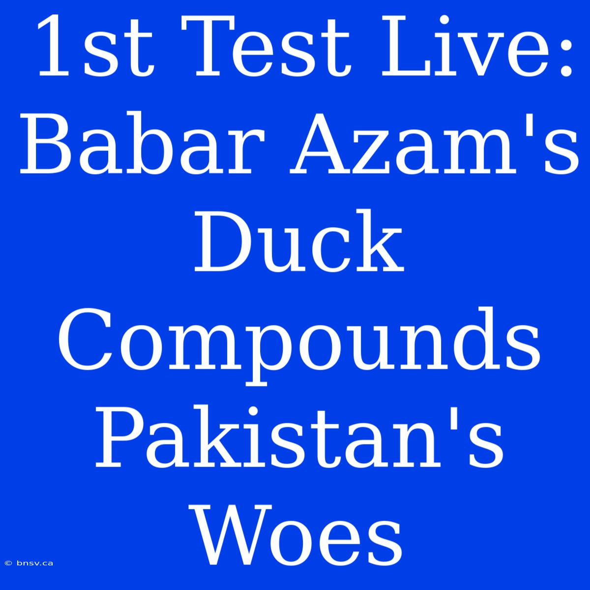 1st Test Live: Babar Azam's Duck Compounds Pakistan's Woes