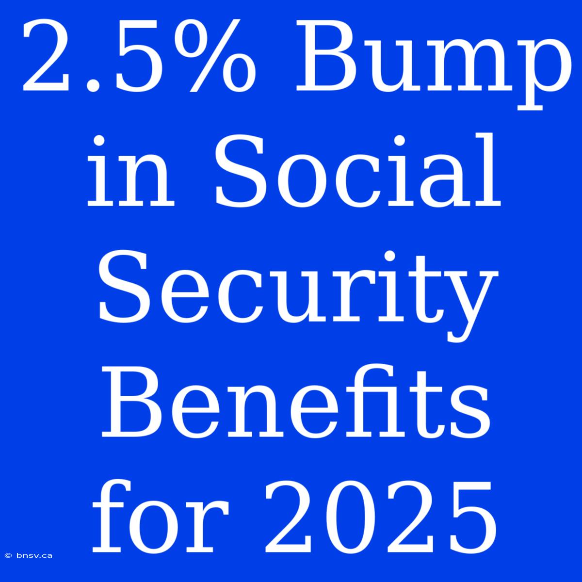 2.5% Bump In Social Security Benefits For 2025