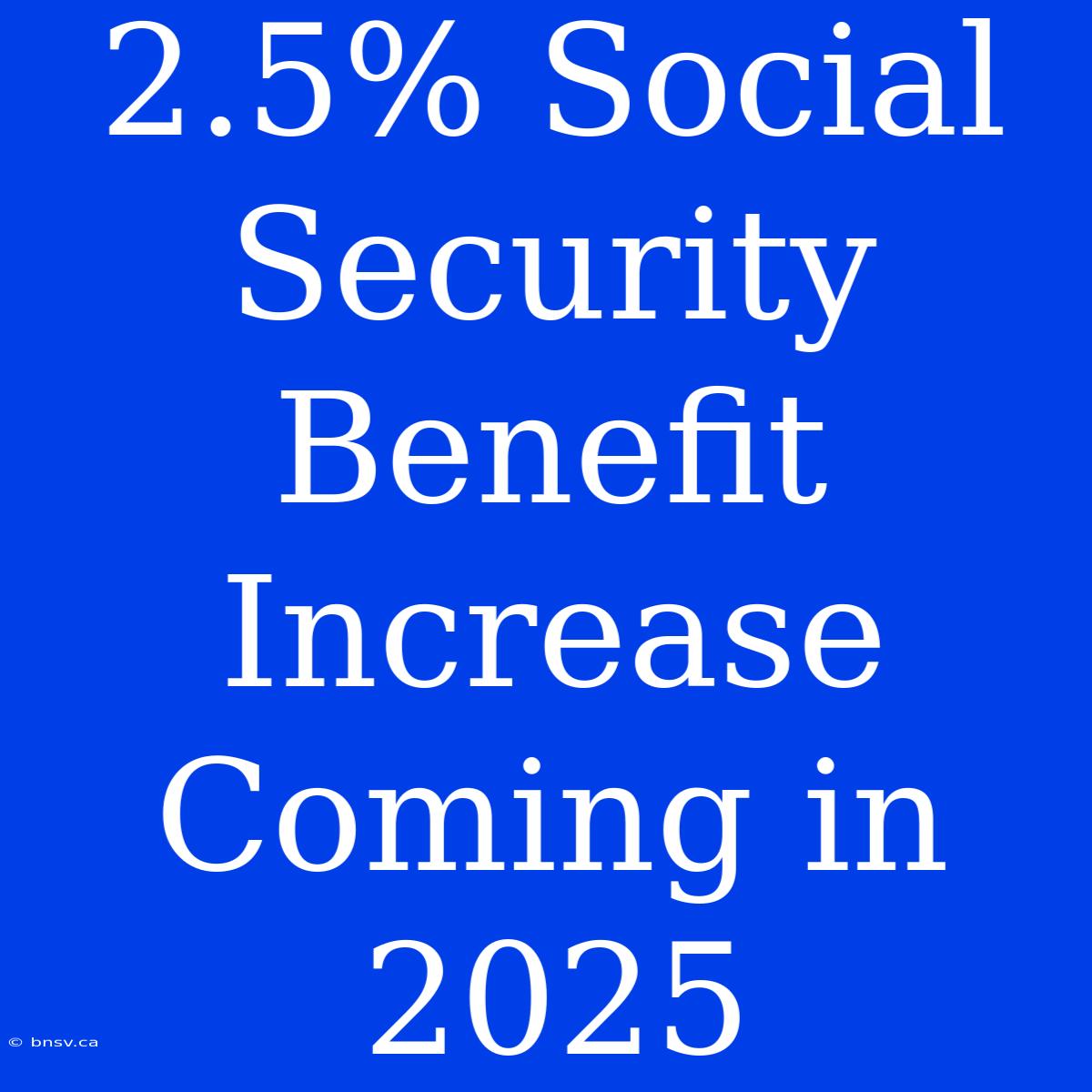 2.5% Social Security Benefit Increase Coming In 2025