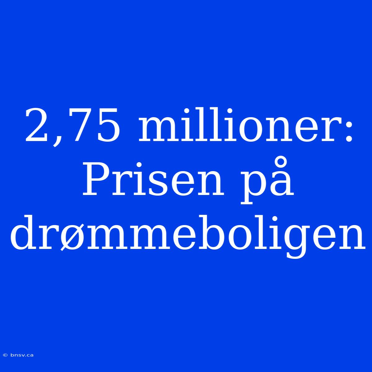 2,75 Millioner: Prisen På Drømmeboligen