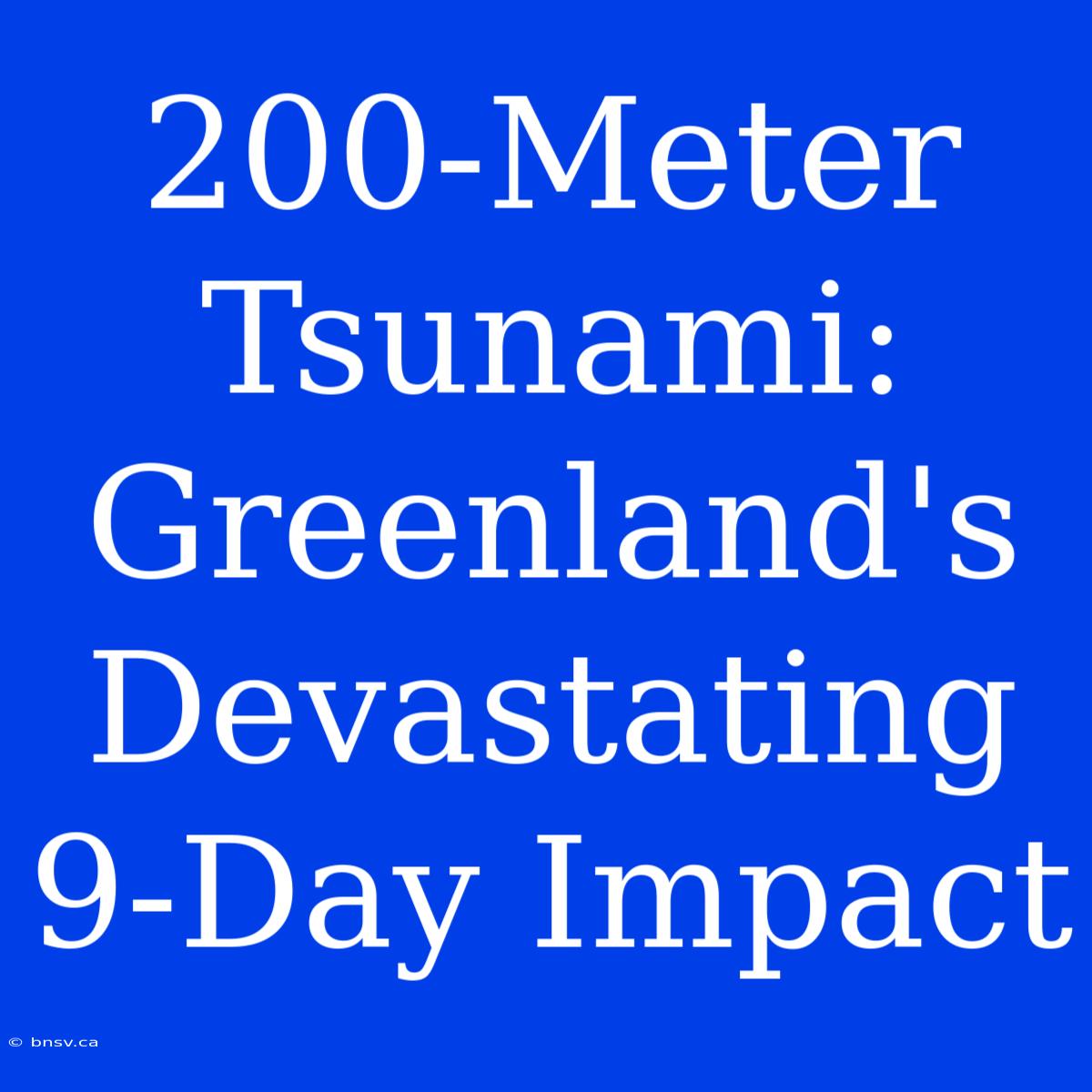 200-Meter Tsunami: Greenland's Devastating 9-Day Impact