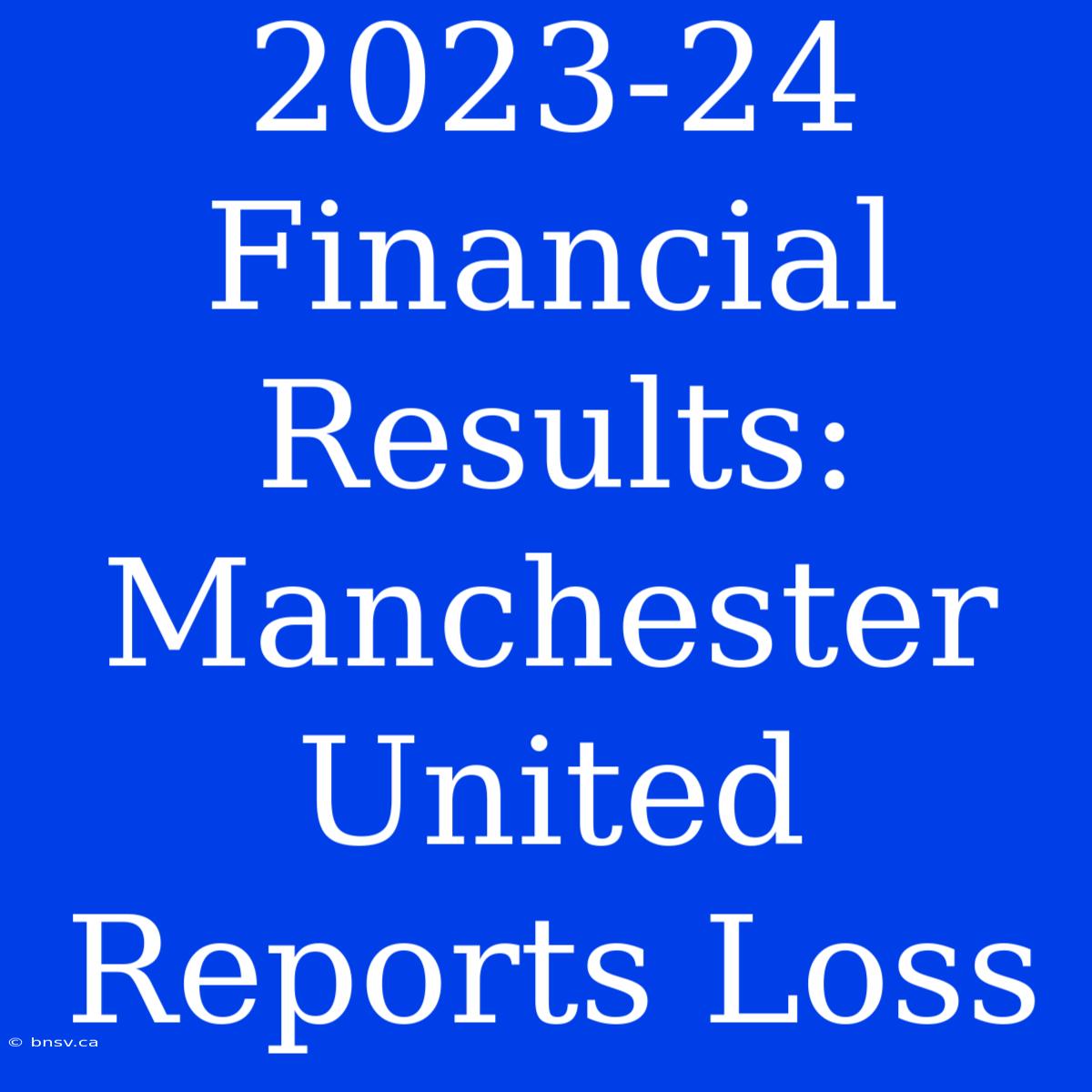 2023-24 Financial Results: Manchester United Reports Loss