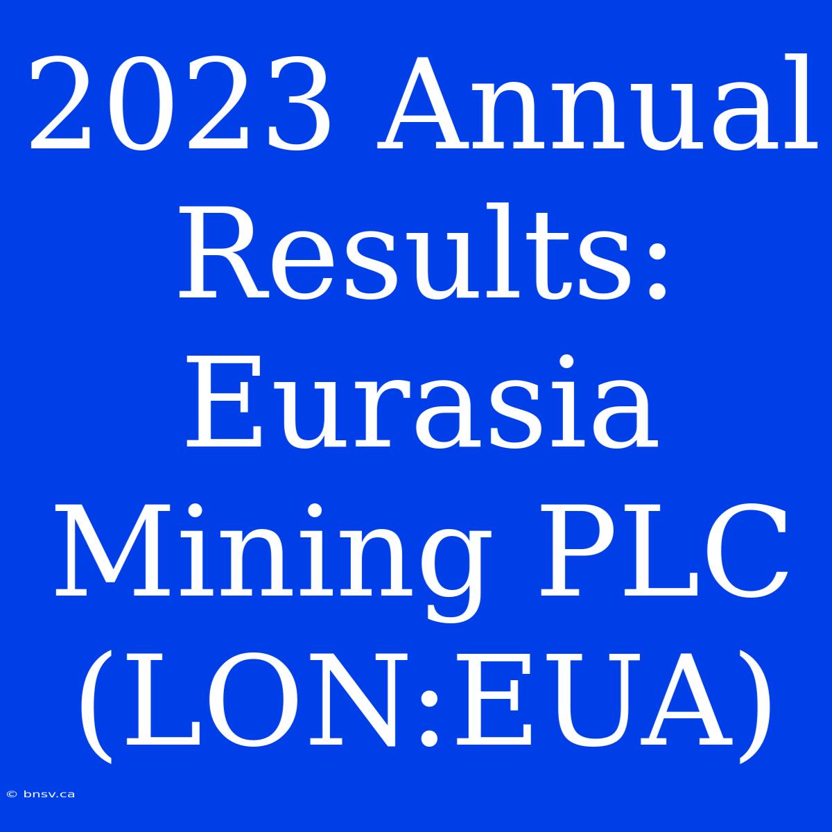 2023 Annual Results: Eurasia Mining PLC (LON:EUA)