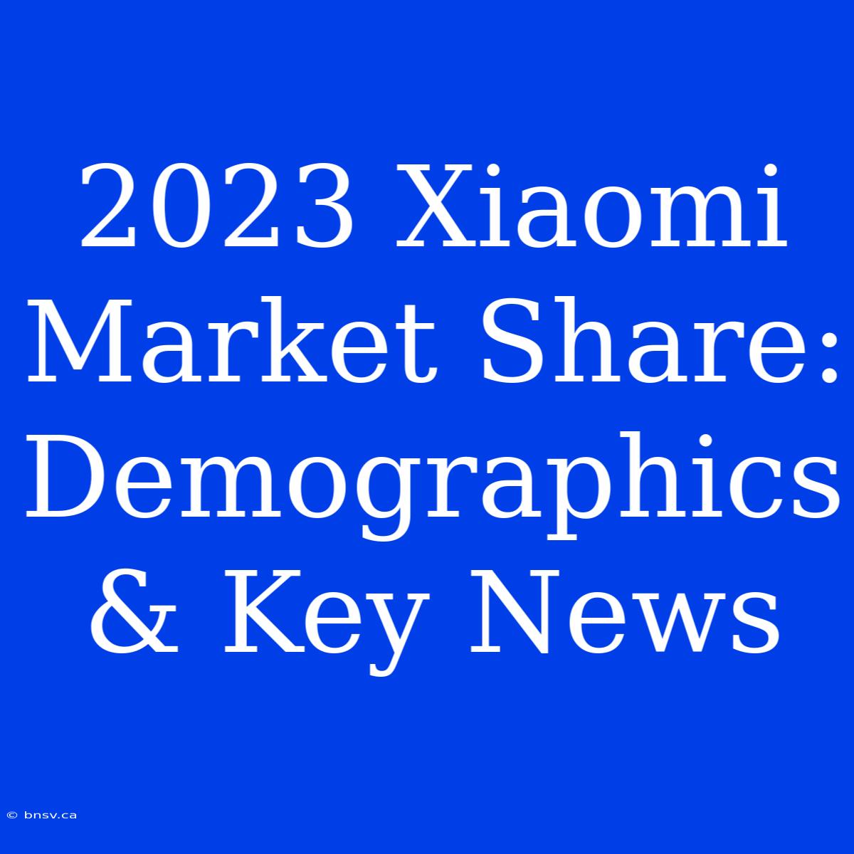 2023 Xiaomi Market Share: Demographics & Key News