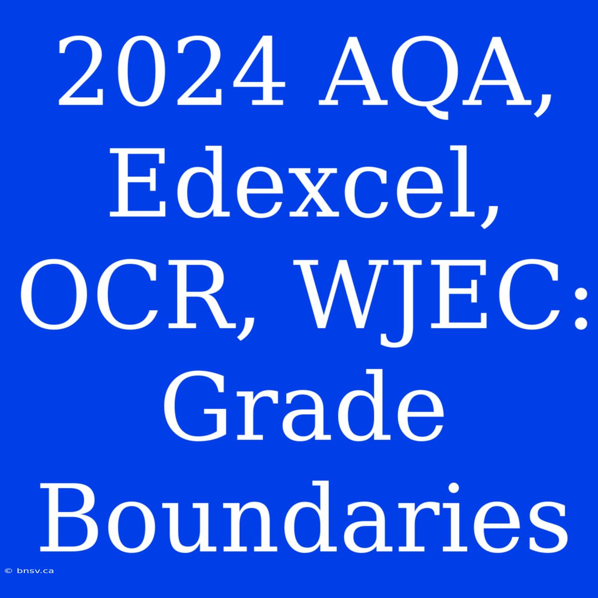 2024 AQA, Edexcel, OCR, WJEC: Grade Boundaries