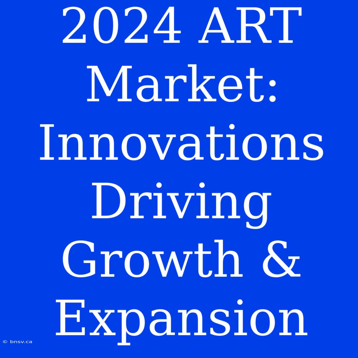 2024 ART Market:  Innovations Driving Growth & Expansion