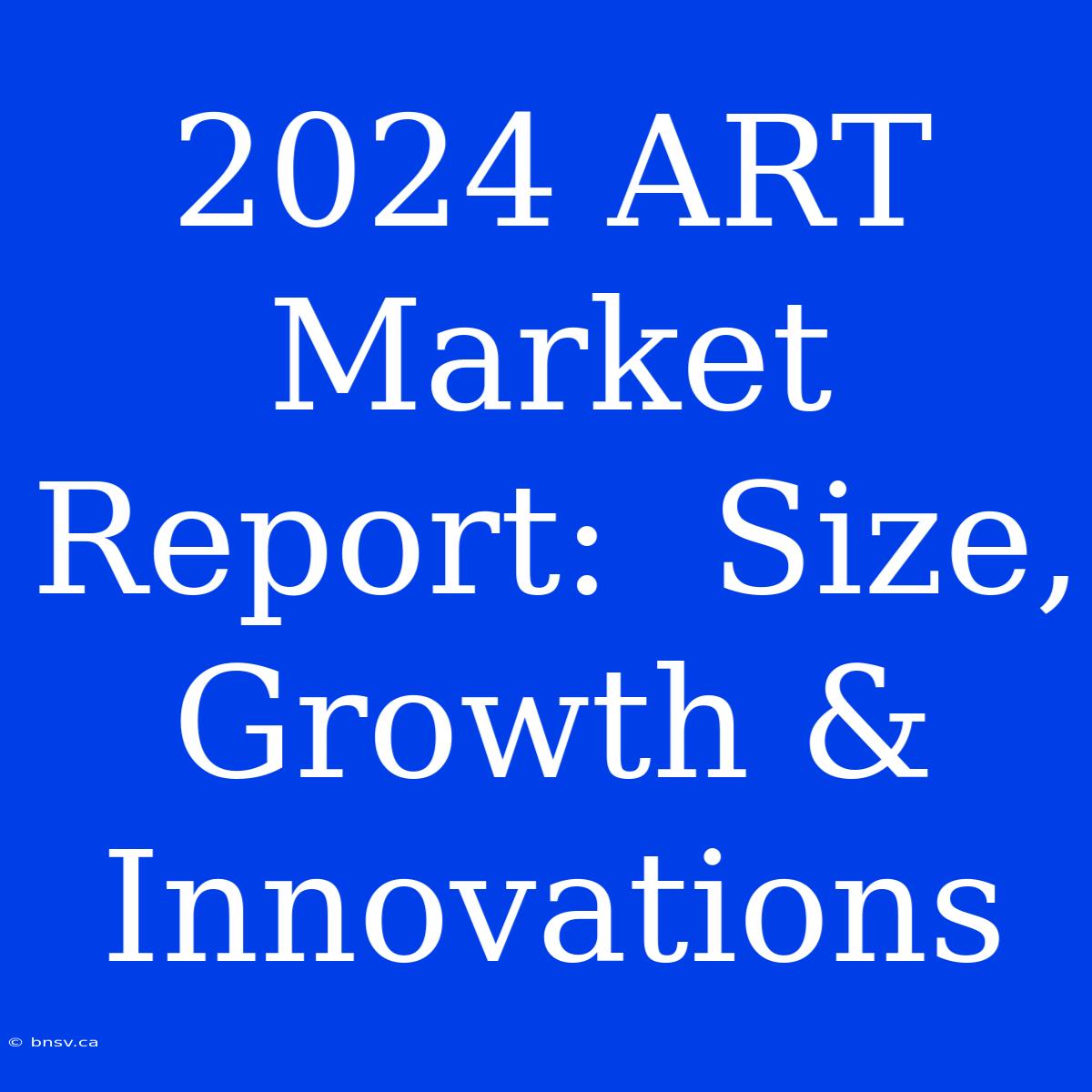 2024 ART Market Report:  Size, Growth & Innovations