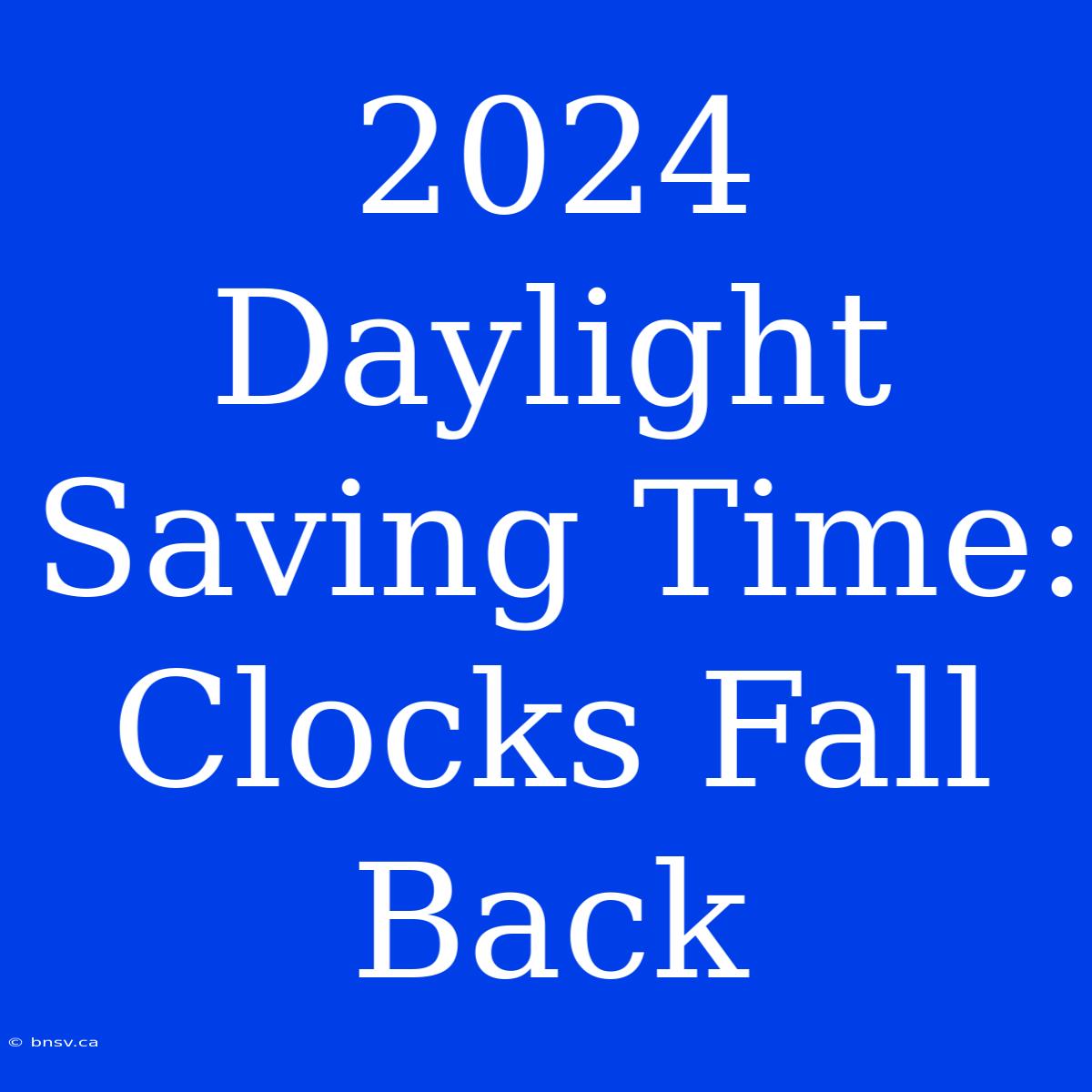 2024 Daylight Saving Time: Clocks Fall Back