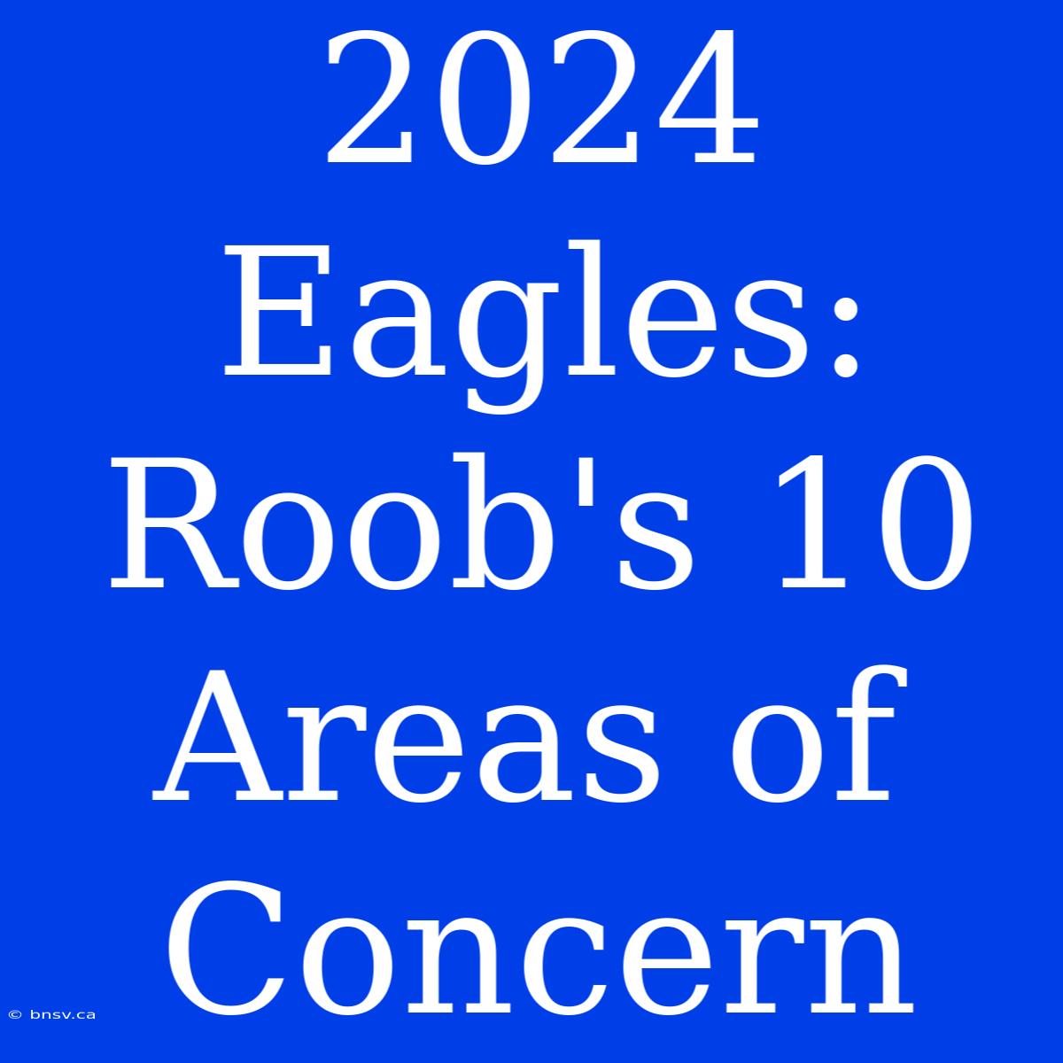 2024 Eagles: Roob's 10 Areas Of Concern