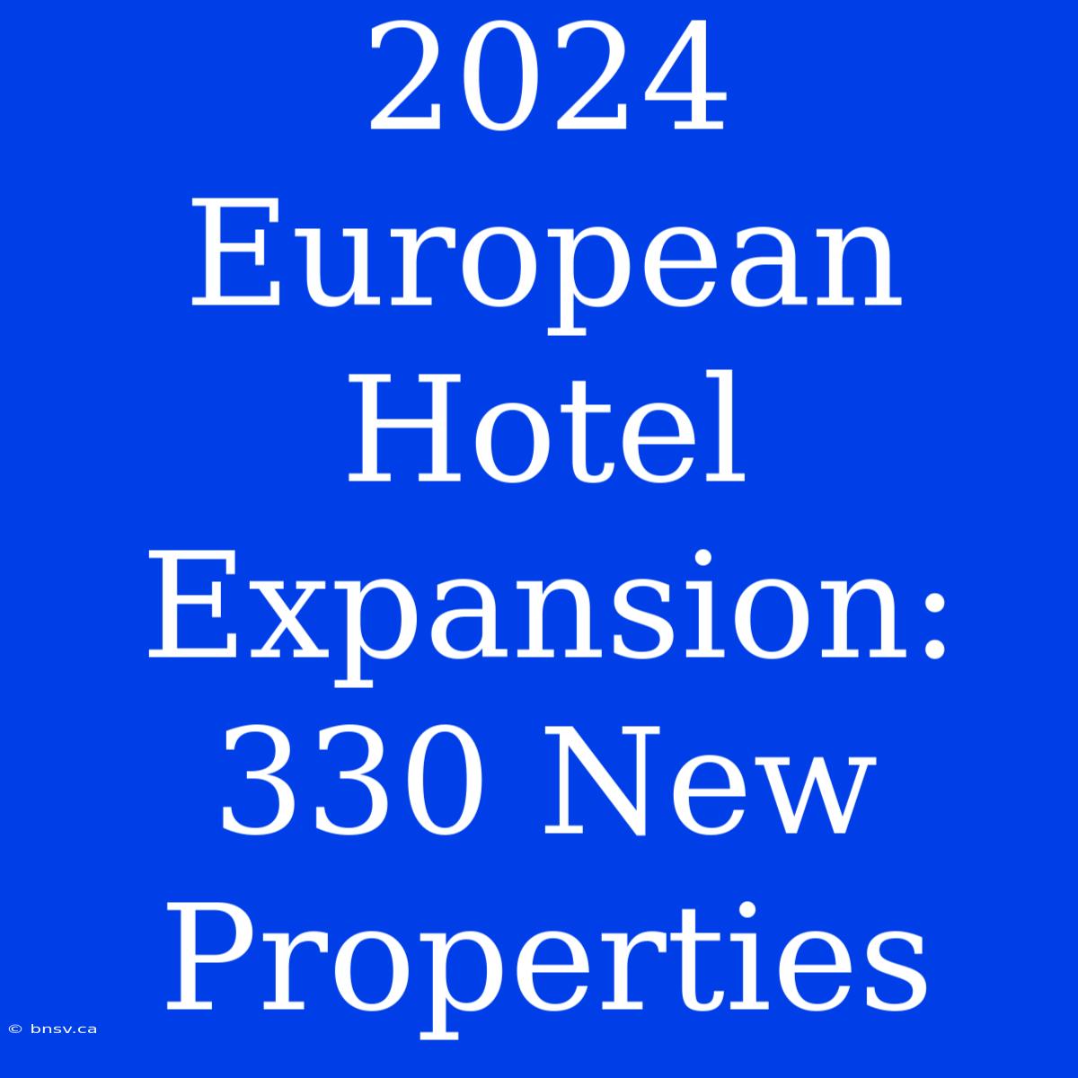 2024 European Hotel Expansion: 330 New Properties