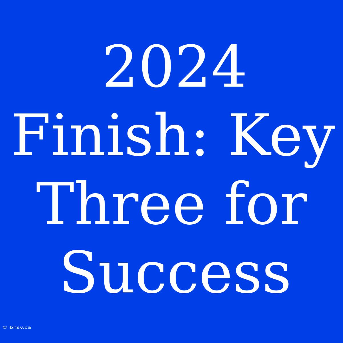 2024 Finish: Key Three For Success