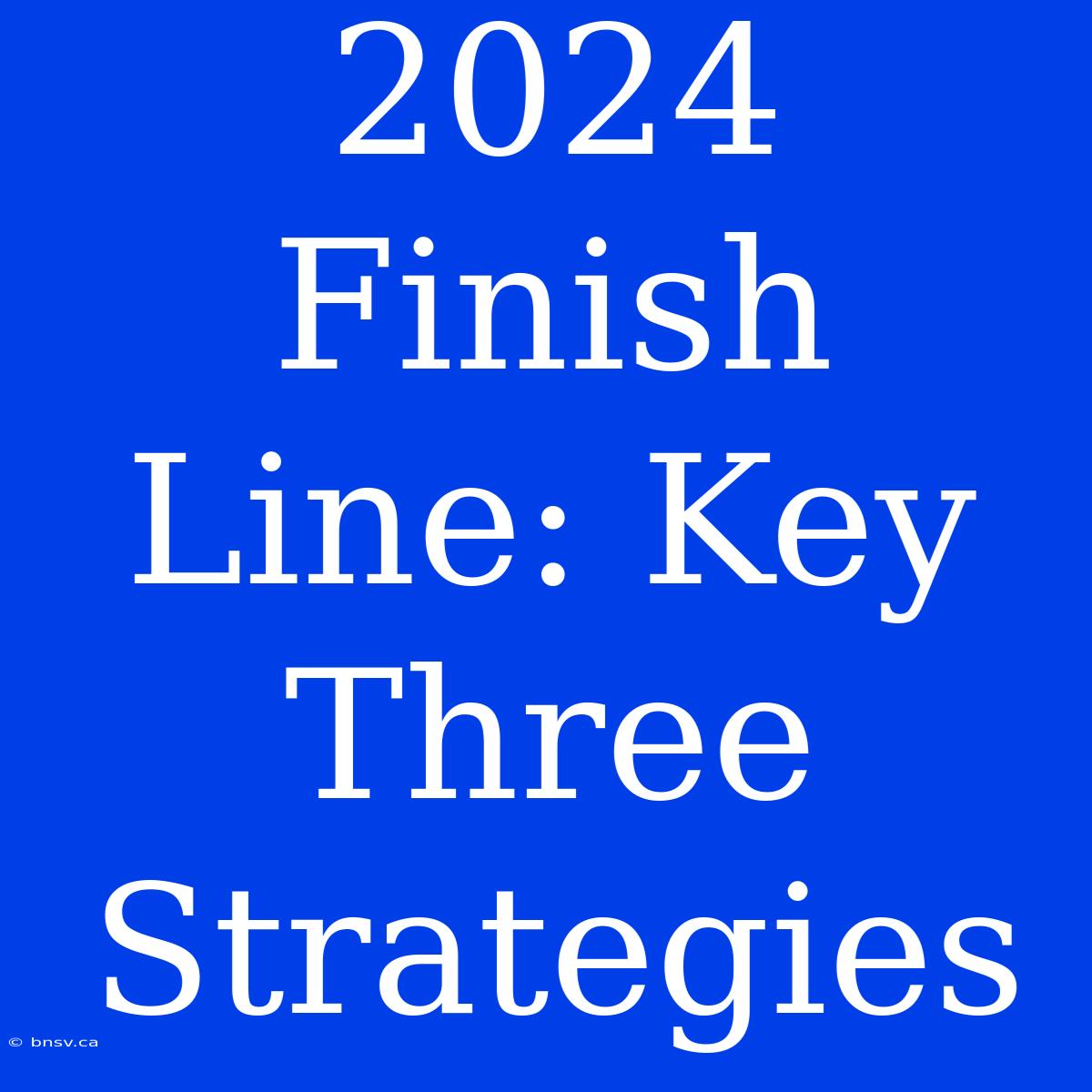 2024 Finish Line: Key Three Strategies