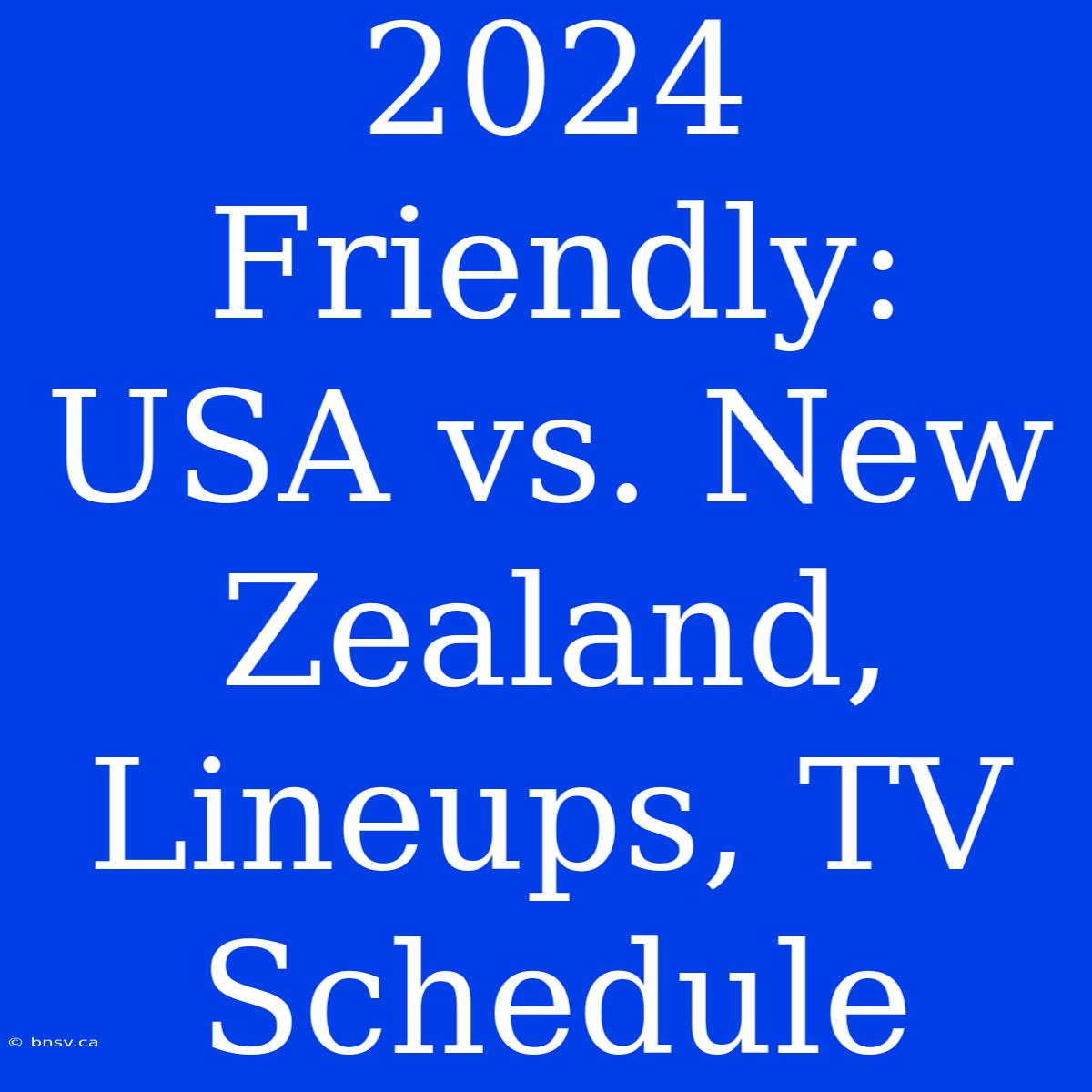 2024 Friendly: USA Vs. New Zealand, Lineups, TV Schedule