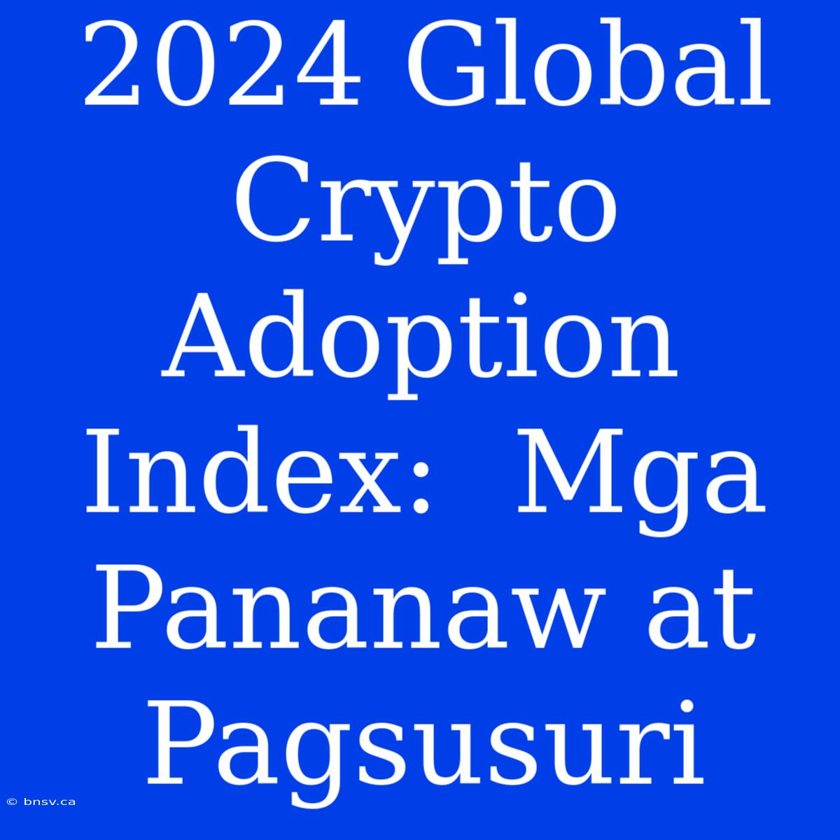 2024 Global Crypto Adoption Index:  Mga Pananaw At Pagsusuri