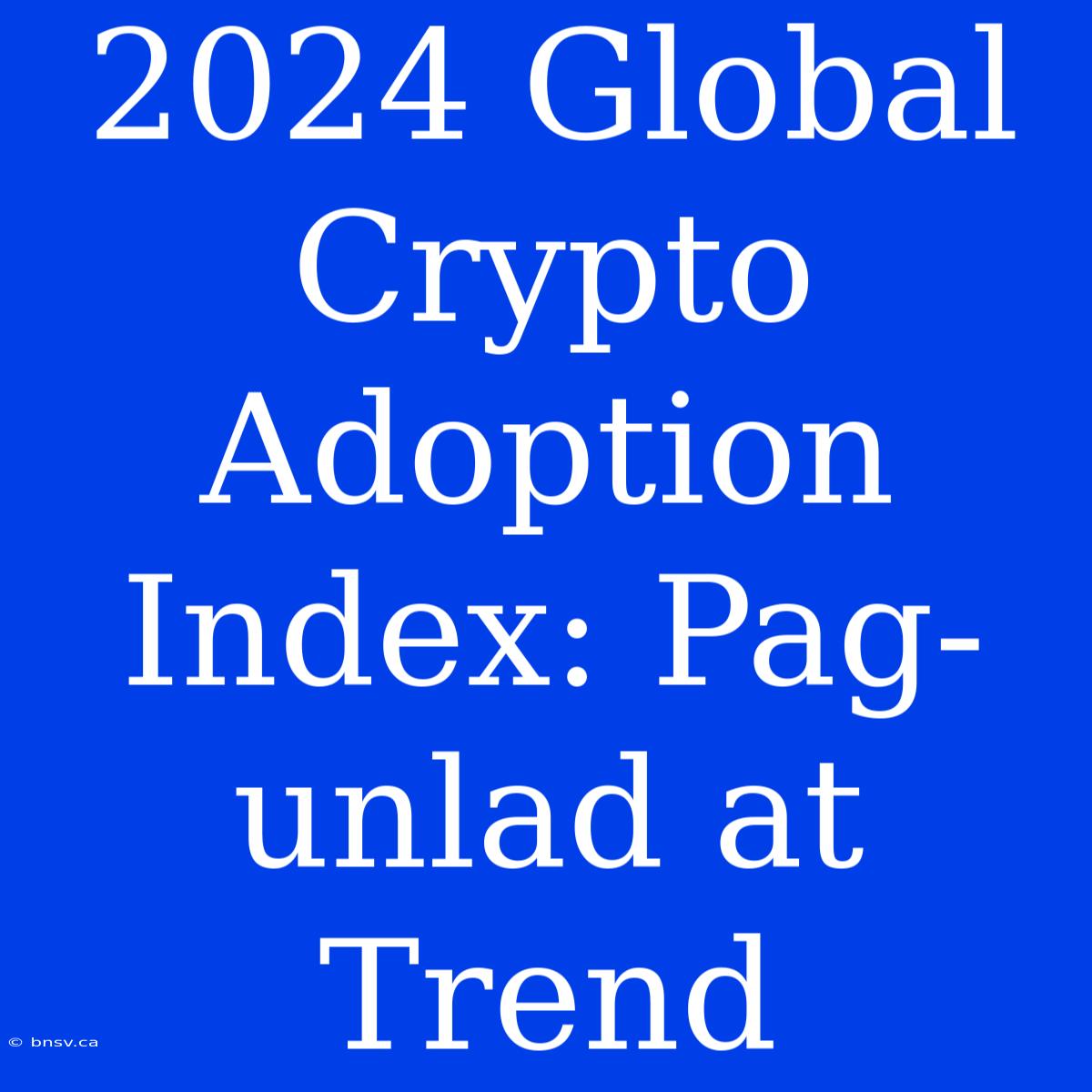 2024 Global Crypto Adoption Index: Pag-unlad At Trend