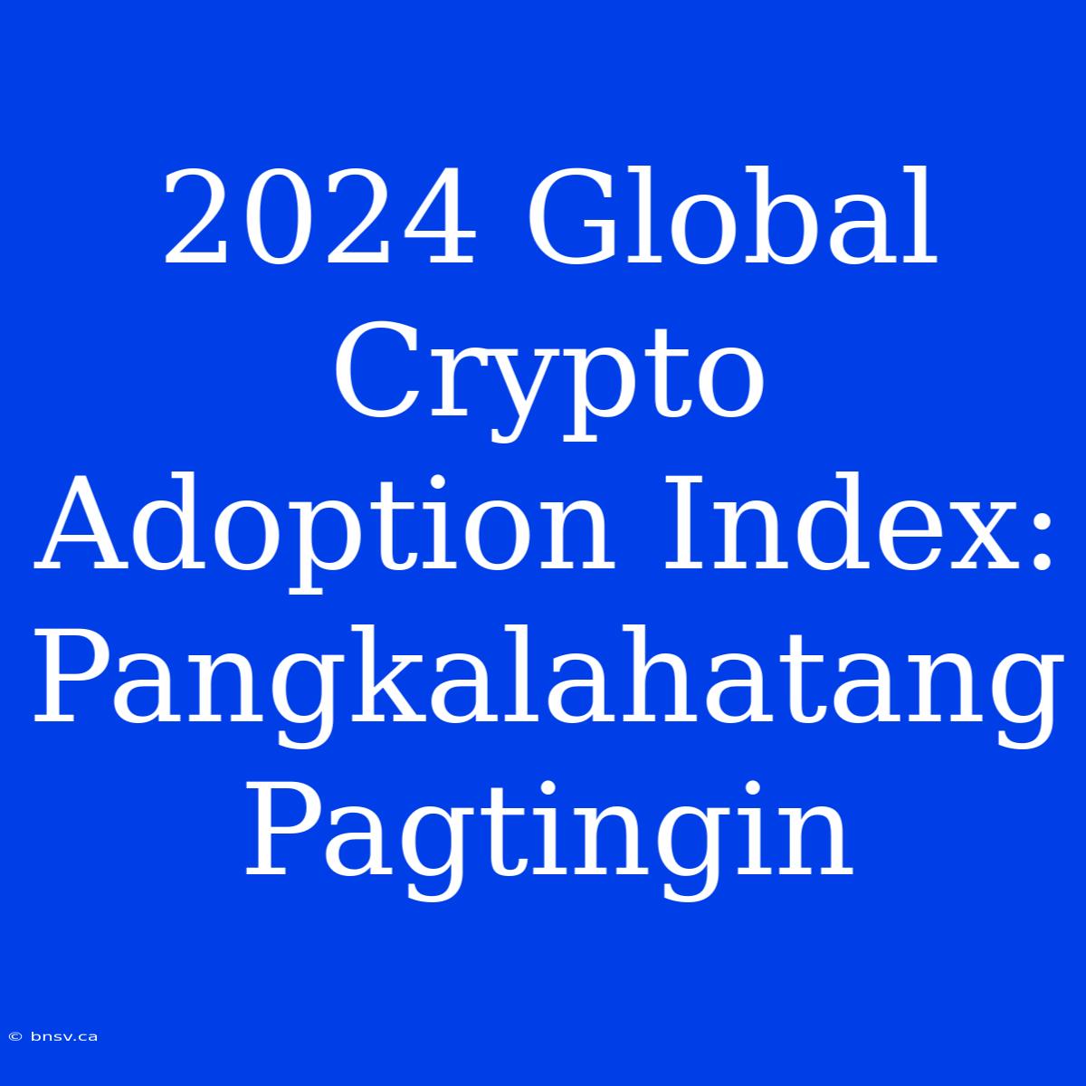 2024 Global Crypto Adoption Index:  Pangkalahatang Pagtingin