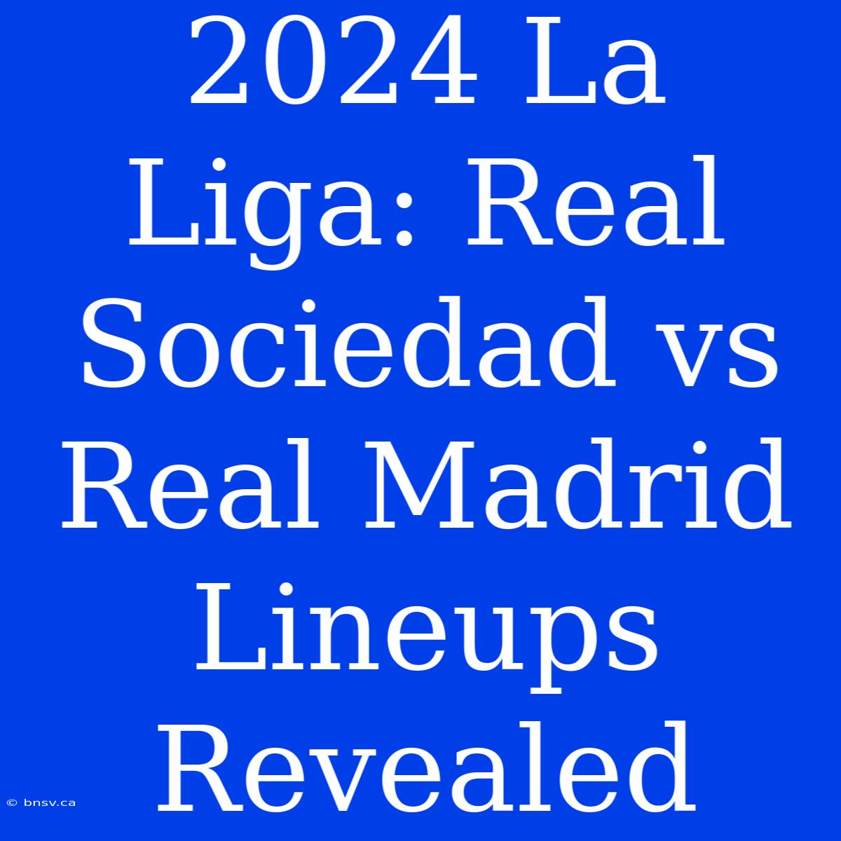 2024 La Liga: Real Sociedad Vs Real Madrid Lineups Revealed