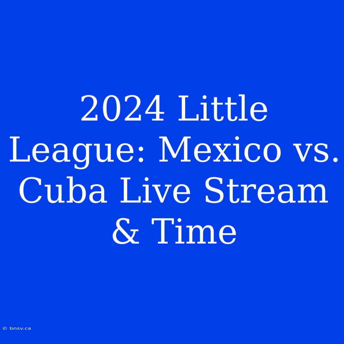 2024 Little League: Mexico Vs. Cuba Live Stream & Time