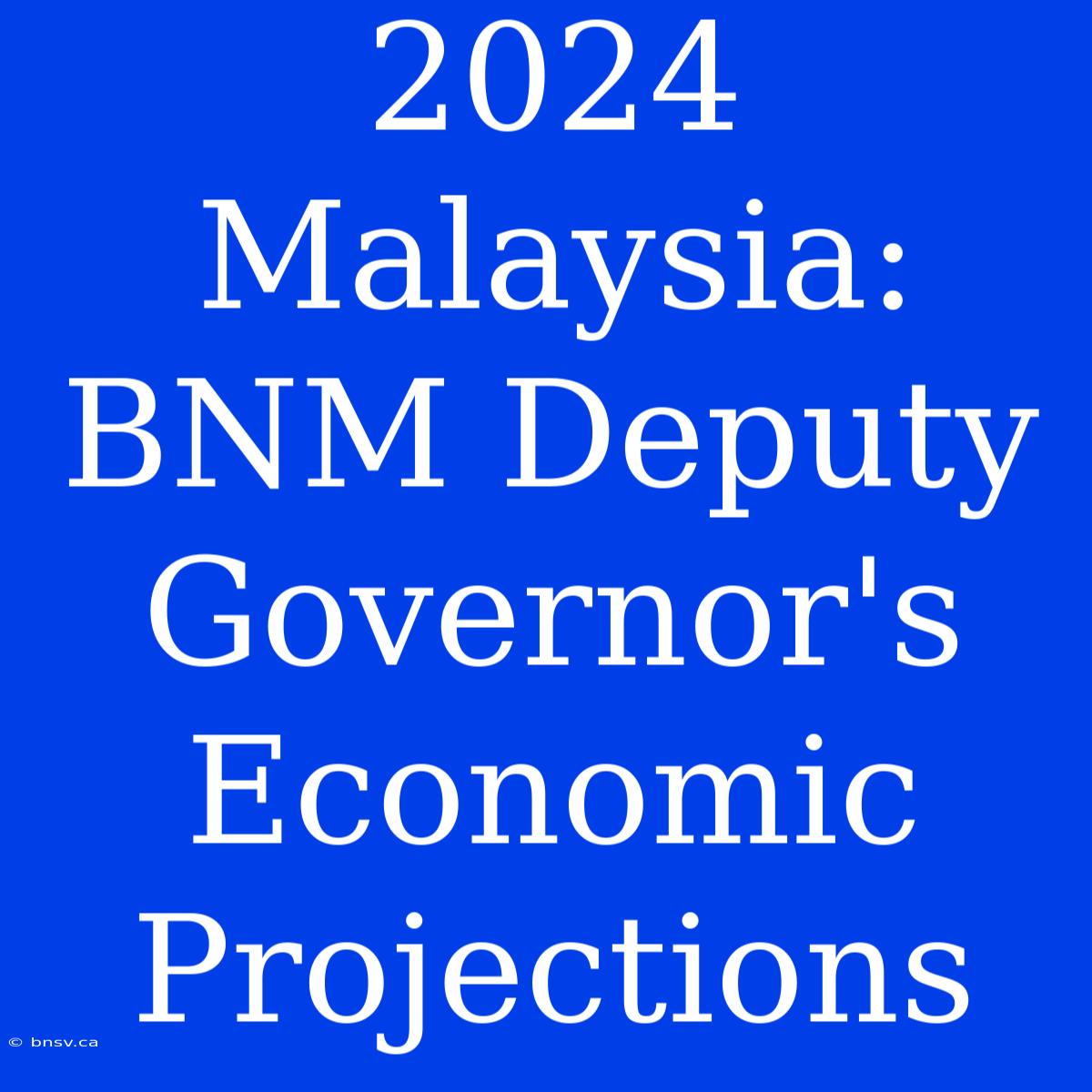 2024 Malaysia: BNM Deputy Governor's Economic Projections