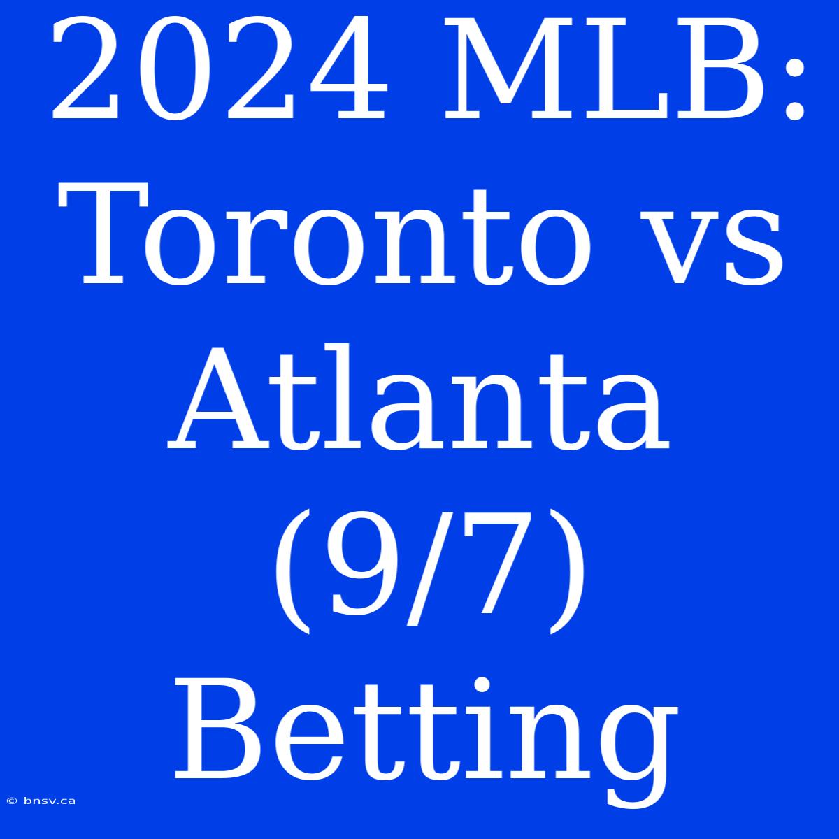 2024 MLB: Toronto Vs Atlanta (9/7) Betting