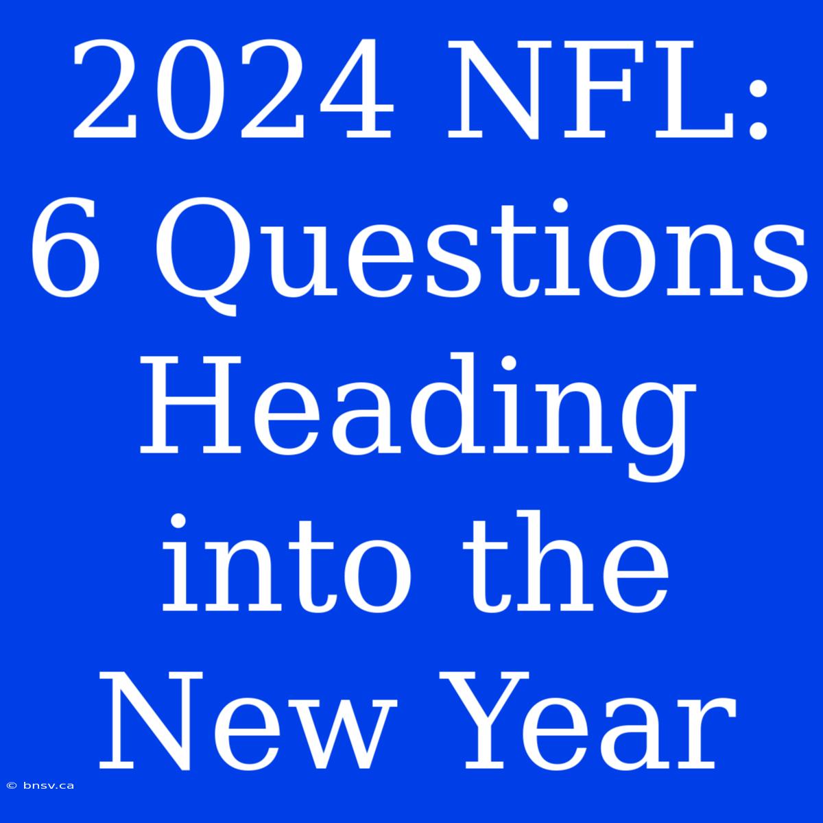 2024 NFL: 6 Questions Heading Into The New Year