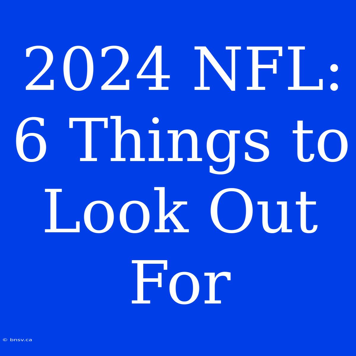 2024 NFL: 6 Things To Look Out For